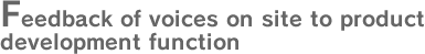 Feedback of voices on site to product development function