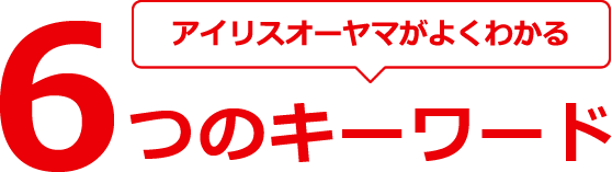 アイリスオーヤマがよくわかる6つのキーワード
