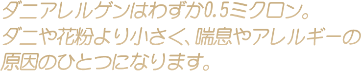 ダニや花粉より小さく、喘息やアレルギーの原因のひとつになります。