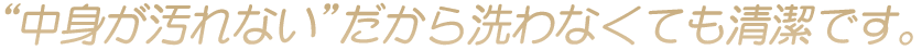 「中身が汚れない」だから洗わなくても清潔です。