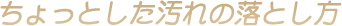 ちょっとした汚れの落とし方