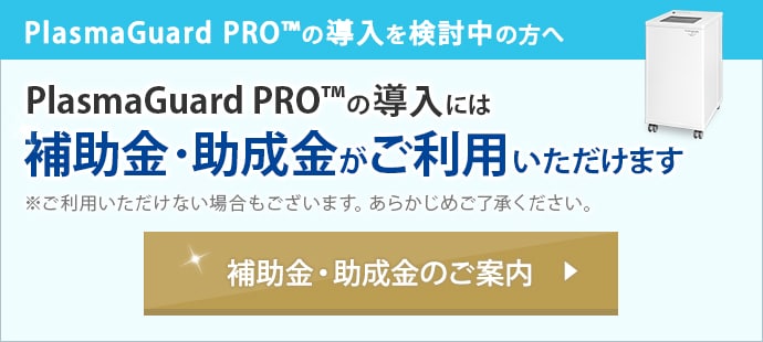 PlasmaGuard PRO&trade;の導入を検討中の方へ PlasmaGuard PRO&trade;の導入には補助金・助成金がご利用いただけます