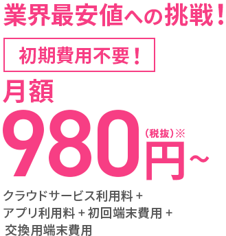 初期費用不要 月額980円 クラウドサービス利用料＋アプリ利用料＋初回端末費用＋交換用端末費用