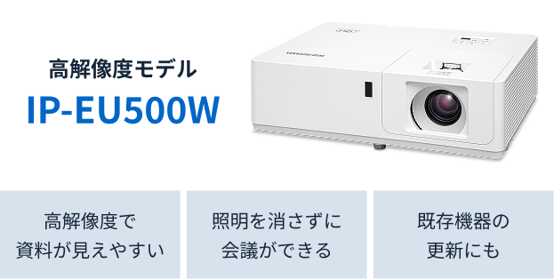 高解像度モデル IP-EU500W /高解像度で資料が見えやすい/照明を消さずに会議ができる/既存機器の更新にも