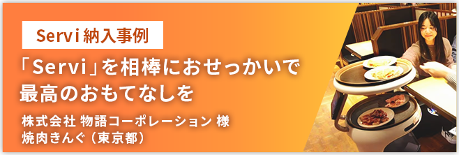 配膳ロボット「Servi」を相棒に　おせっかいで最高のおもてなしを。株式会社 物語コーポレーション 様 焼肉きんぐ(東京都)