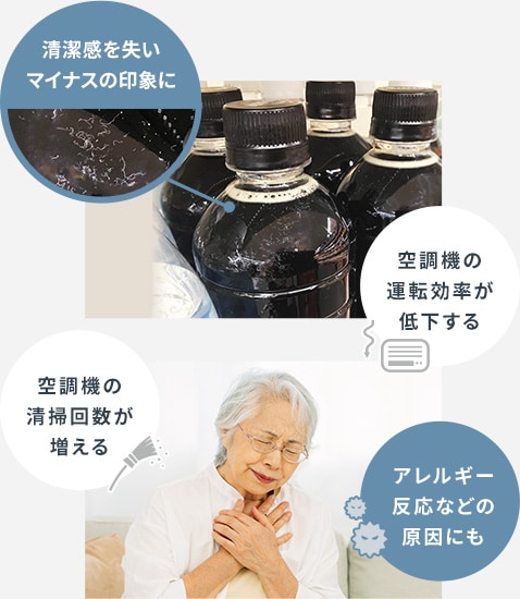 清潔感を失いマイナスの印象に・空調機の運転効率が低下する・空調機の清掃回数が増える・アレルギー反応などの原因にも