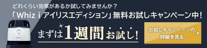 どれくらい効果があるか試してみませんか？「Whiz i アイリスエディション」無料お試しキャンペーン中！まずは1週間お試し！お試しキャンペーンの詳細を見る