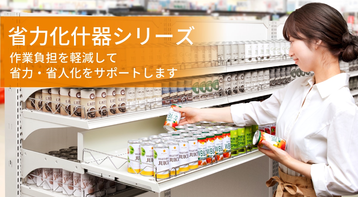 省力化什器 作業負担を軽減して省力・省人化をサポートします。