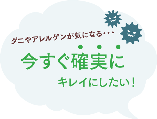ダニやアレルゲンが気になる・・・今すぐ確実にキレイにしたい！