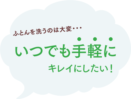 ふとんを洗うのは大変・・・いつでも手軽にキレイにしたい！