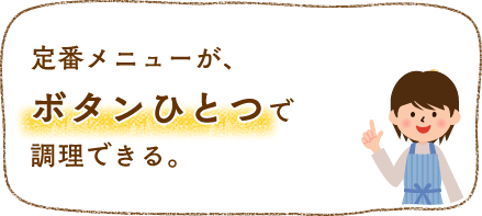 定番メニューがボタンひとつで調理できる。