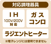 【対応調理器具】IH100V/200V、ガスコンロ、ラジエントヒーター