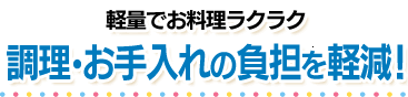 軽量でお料理ラクラク！調理・お手入れの負担を軽減！