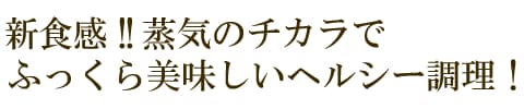 新食感！蒸気のチカラでヘルシー調理