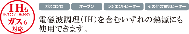電磁波調理（IH）を含むいずれの熱源にも
使用できます。
