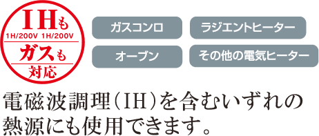 電磁波調理（IH）を含むいずれの熱源にも使用できます。