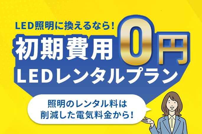 LED照明に換えるなら！初期費用0円＆「LEDレンタルプラン」