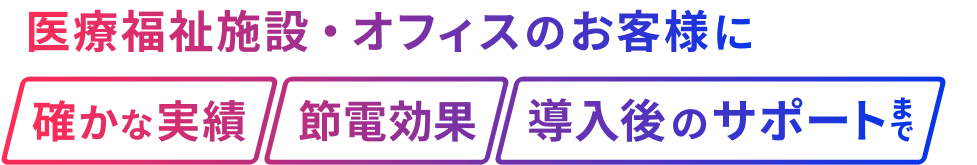 医療福祉施設・オフィスのお客様に確かな実績・節電効果・導入後のサポートまで