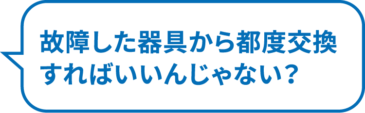 故障した器具から都度交換すればいいんじゃない？