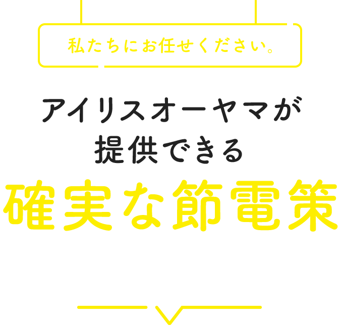 私たちにおまかせください アイリスオーヤマが提供できる確実な節電策 3つの節電策