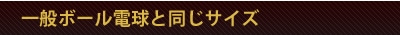 一般ボール電球と同じサイズ