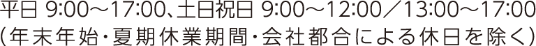 平日9：00〜17：00、土日祝日9：00〜12：00/ 13：00〜17：00