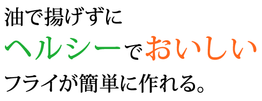 ヘルシーでおいしいフライがボタン1つで簡単に作れる 