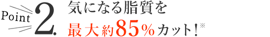 気になる脂質を最大約85％カット！