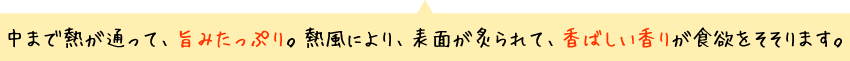 中まで熱が通って、旨みたっぷり。熱風により、表面が炙られて、香ばしい香りが食欲をそそります。