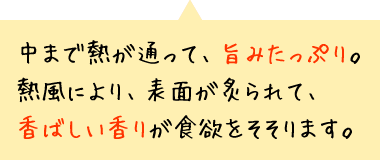 中まで熱が通って、旨みたっぷり。熱風により、表面が炙られて、香ばしい香りが食欲をそそります。