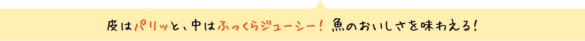 皮はパリッと、中はふっくらジューシー！魚のおいしさを味わえる！