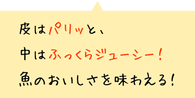 皮はパリッと、中はふっくらジューシー！魚のおいしさを味わえる！