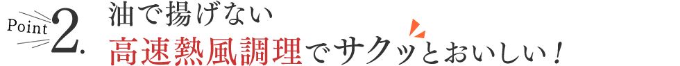 Point2.油で揚げない高速熱風調理でサクッとおいしい！