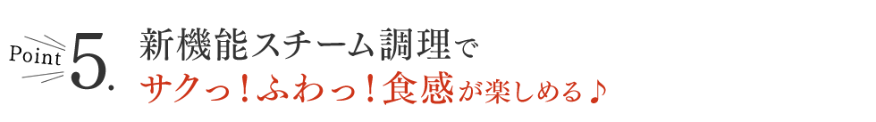 Point5.新機能スチーム調理でサクっ！ふわっ！食感が楽しめる♪