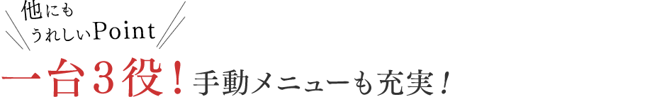 他にもうれしいPoint! 一台３役！手動メニューも充実！
