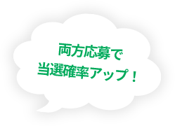 両方応募で当選確率アップ！