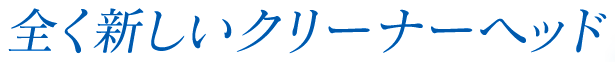 全く新しいクリーナーヘッド